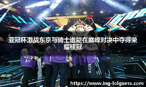 亚冠杯激战东京与骑士谁能在巅峰对决中夺得荣耀桂冠